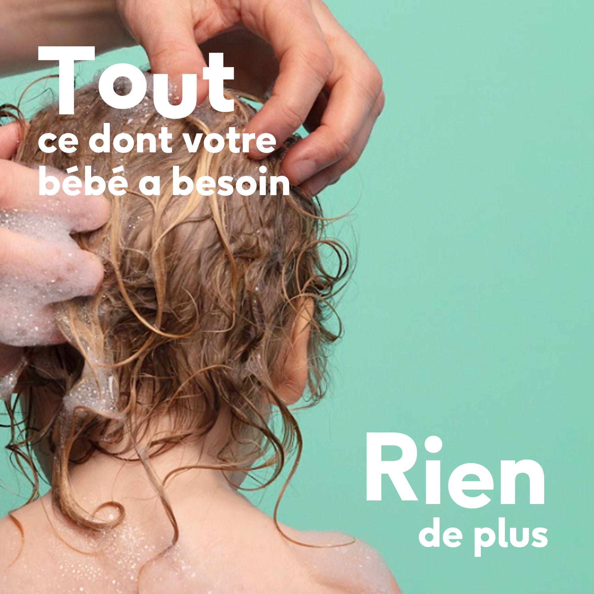 Mains lavant les cheveux d'un enfant avec de la mousse. Texte : Tout ce dont votre bébé a besoin, Rien de plus.