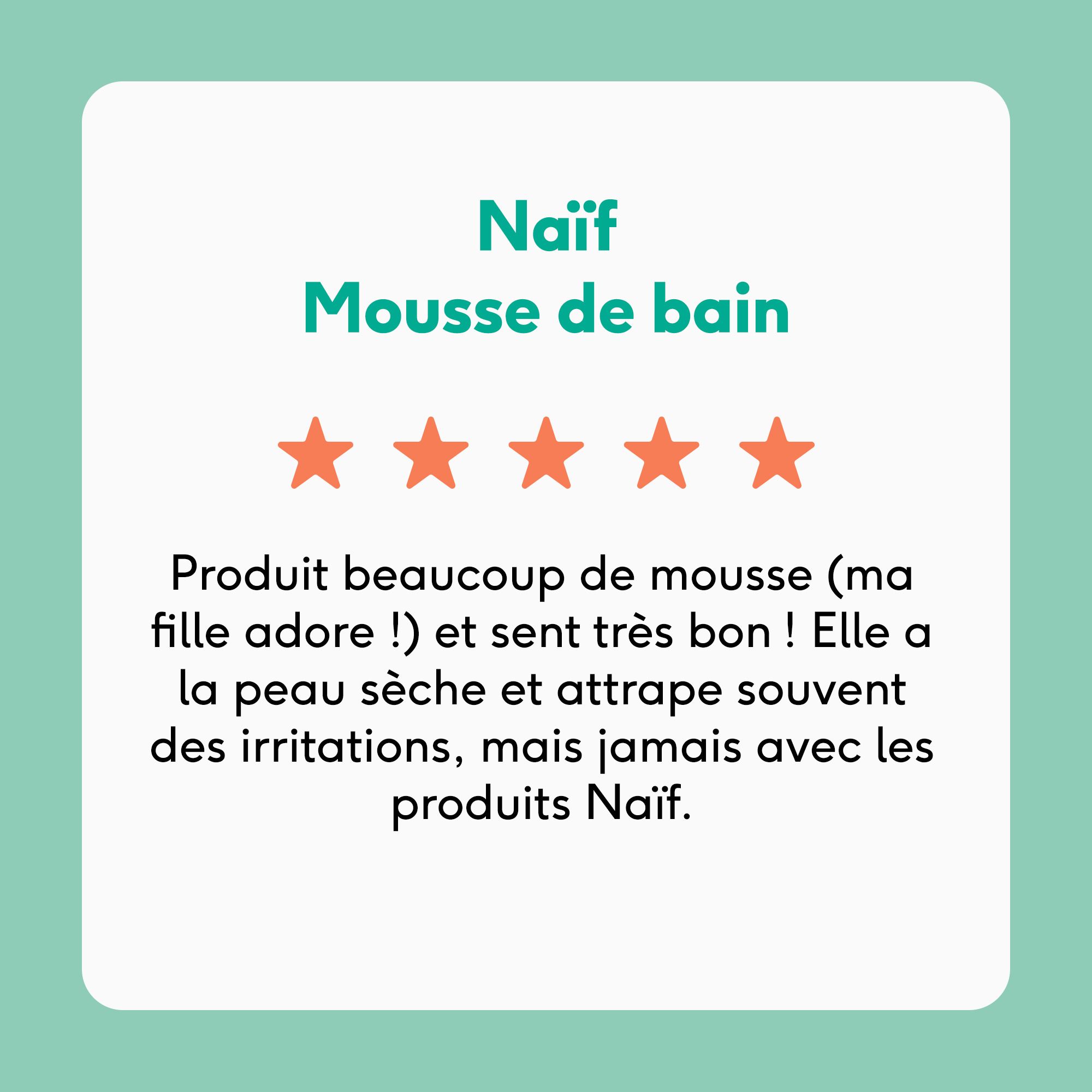 Évaluation de la mousse de bain Naïf. 5 étoiles. Texte : Beaucoup de mousse, sent bon. Pour peaux sèches.